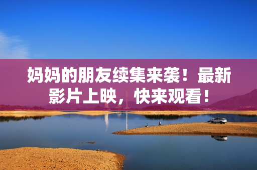 妈妈的朋友续集来袭！最新影片上映，快来观看！