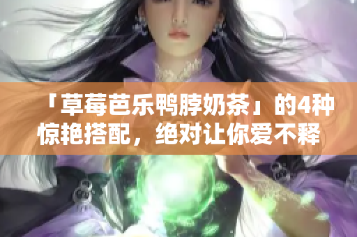 「草莓芭乐鸭脖奶茶」的4种惊艳搭配，绝对让你爱不释口！