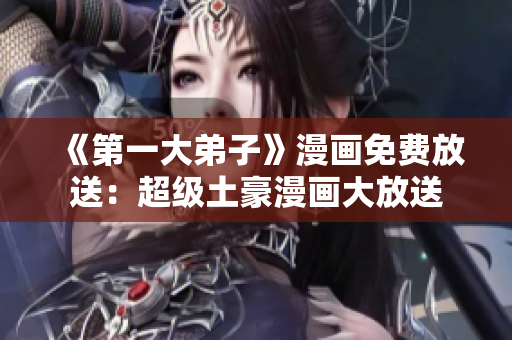 《第一大弟子》漫画免费放送：超级土豪漫画大放送