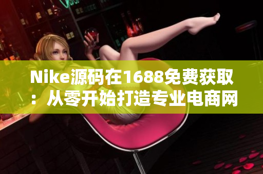 Nike源码在1688免费获取：从零开始打造专业电商网站
