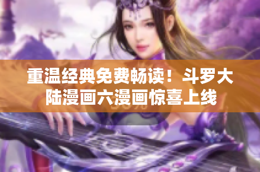 重温经典免费畅读！斗罗大陆漫画六漫画惊喜上线