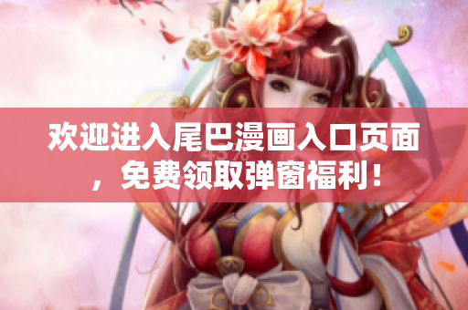 欢迎进入尾巴漫画入口页面，免费领取弹窗福利！
