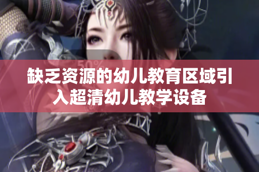 缺乏资源的幼儿教育区域引入超清幼儿教学设备