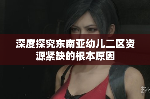 深度探究东南亚幼儿二区资源紧缺的根本原因