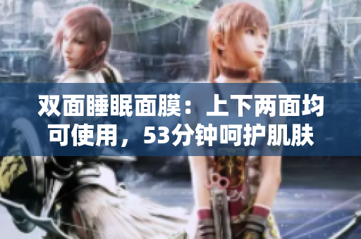 双面睡眠面膜：上下两面均可使用，53分钟呵护肌肤