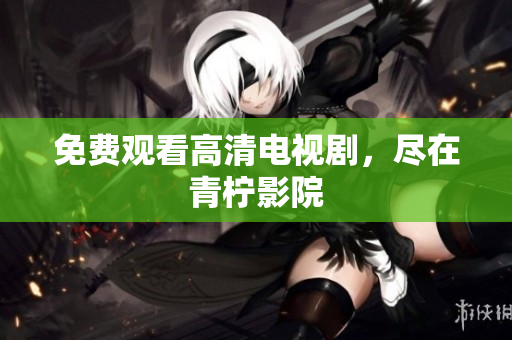 免费观看高清电视剧，尽在青柠影院