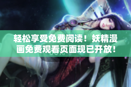 轻松享受免费阅读！妖精漫画免费观看页面现已开放！