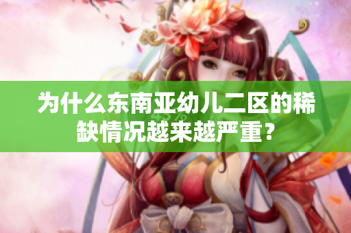 为什么东南亚幼儿二区的稀缺情况越来越严重？