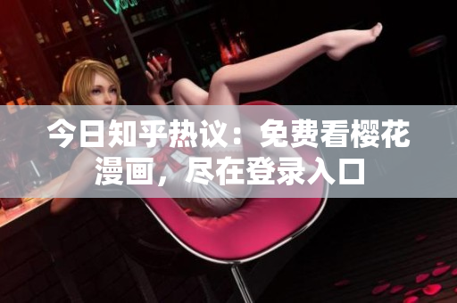 今日知乎热议：免费看樱花漫画，尽在登录入口