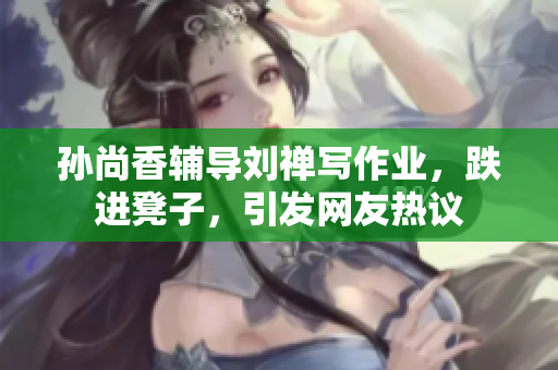 孙尚香辅导刘禅写作业，跌进凳子，引发网友热议