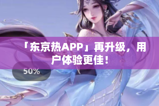 「东京热APP」再升级，用户体验更佳！