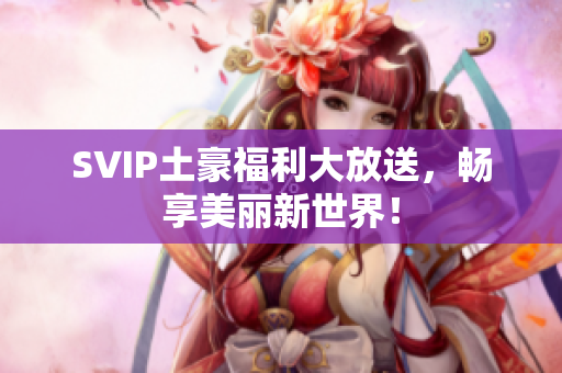 SVIP土豪福利大放送，畅享美丽新世界！