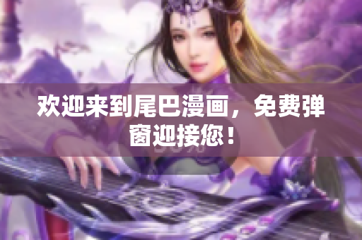 欢迎来到尾巴漫画，免费弹窗迎接您！