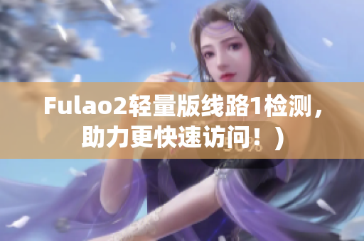Fulao2轻量版线路1检测，助力更快速访问！)