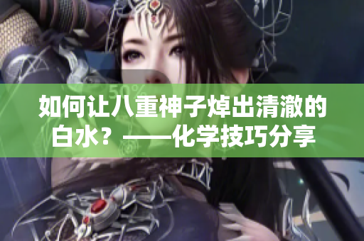 如何让八重神子焯出清澈的白水？——化学技巧分享