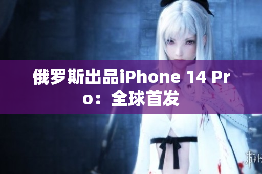 俄罗斯出品iPhone 14 Pro：全球首发