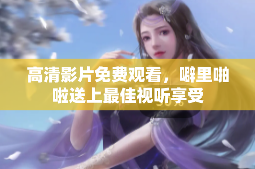 高清影片免费观看，噼里啪啦送上最佳视听享受
