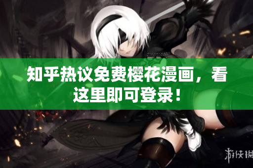 知乎热议免费樱花漫画，看这里即可登录！