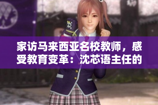 家访马来西亚名校教师，感受教育变革：沈芯语主任的秘笈