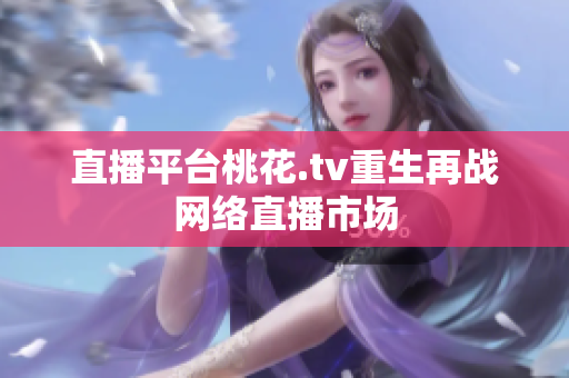 直播平台桃花.tv重生再战网络直播市场