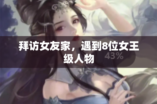 拜访女友家，遇到8位女王级人物