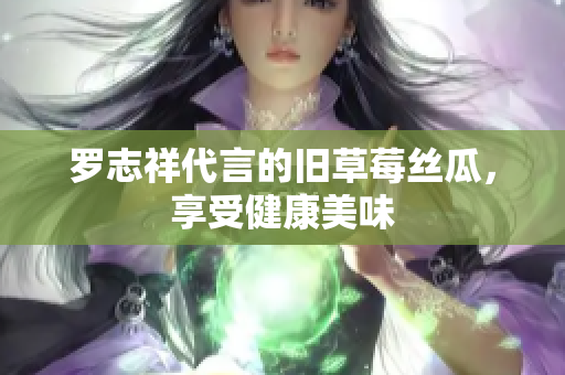 罗志祥代言的旧草莓丝瓜，享受健康美味
