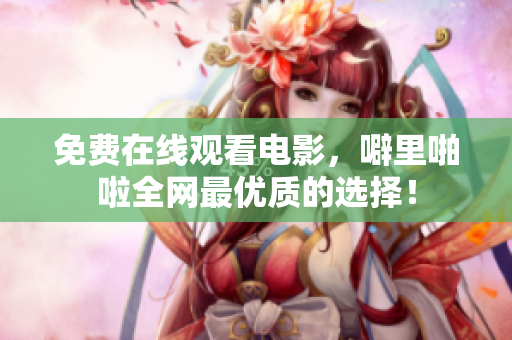 免费在线观看电影，噼里啪啦全网最优质的选择！
