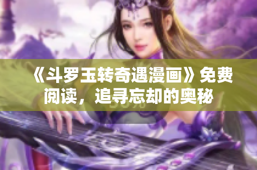 《斗罗玉转奇遇漫画》免费阅读，追寻忘却的奥秘