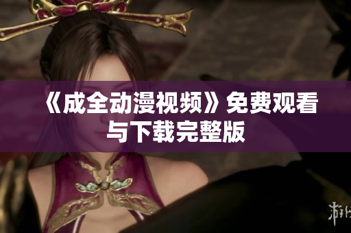 《成全动漫视频》免费观看与下载完整版