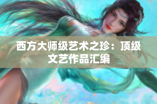 西方大师级艺术之珍：顶级文艺作品汇编