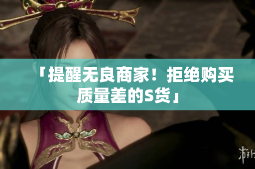 「提醒无良商家！拒绝购买质量差的S货」