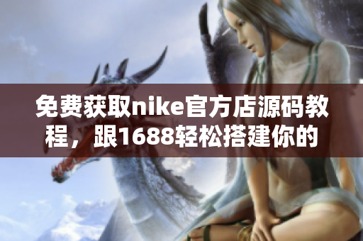 免费获取nike官方店源码教程，跟1688轻松搭建你的网店