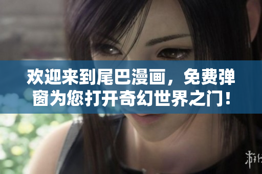 欢迎来到尾巴漫画，免费弹窗为您打开奇幻世界之门！