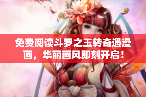 免费阅读斗罗之玉转奇遇漫画，华丽画风即刻开启！
