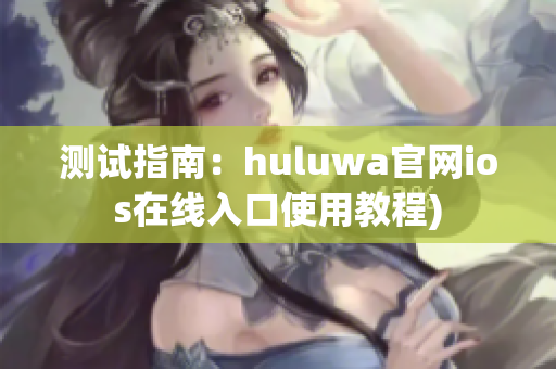 测试指南：huluwa官网ios在线入口使用教程)