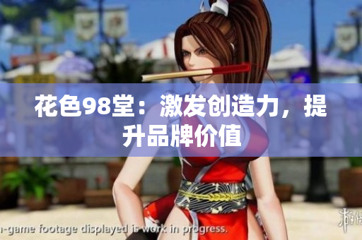 花色98堂：激发创造力，提升品牌价值