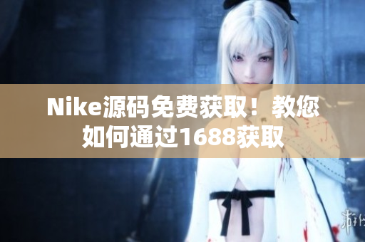 Nike源码免费获取！教您如何通过1688获取