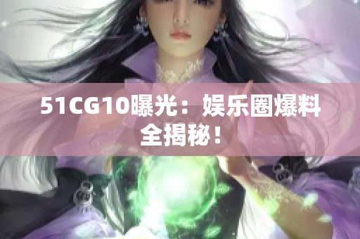 51CG10曝光：娱乐圈爆料全揭秘！