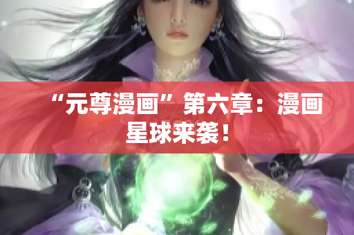 “元尊漫画”第六章：漫画星球来袭！