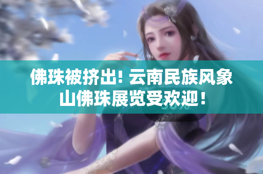 佛珠被挤出! 云南民族风象山佛珠展览受欢迎！