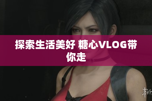 探索生活美好 糖心VLOG带你走