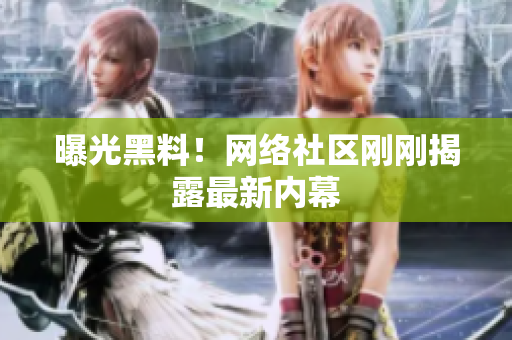 曝光黑料！网络社区刚刚揭露最新内幕