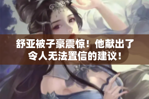 舒亚被子豪震惊！他献出了令人无法置信的建议！