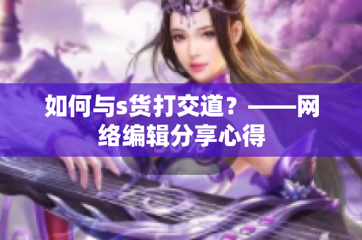 如何与s货打交道？——网络编辑分享心得