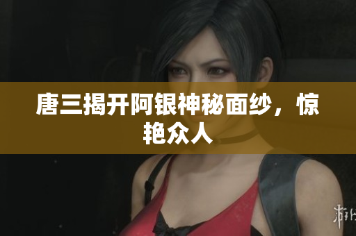 唐三揭开阿银神秘面纱，惊艳众人