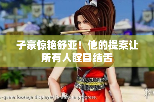 子豪惊艳舒亚！他的提案让所有人瞠目结舌