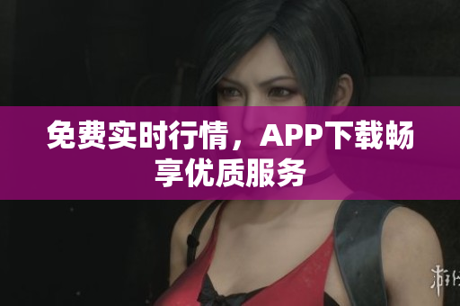 免费实时行情，APP下载畅享优质服务
