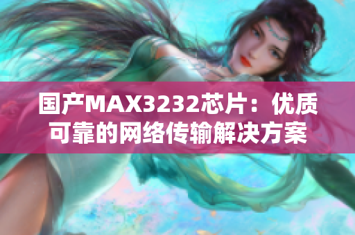 国产MAX3232芯片：优质可靠的网络传输解决方案
