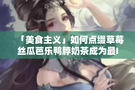 「美食主义」如何点缀草莓丝瓜芭乐鸭脖奶茶成为最IN颜值饮品？