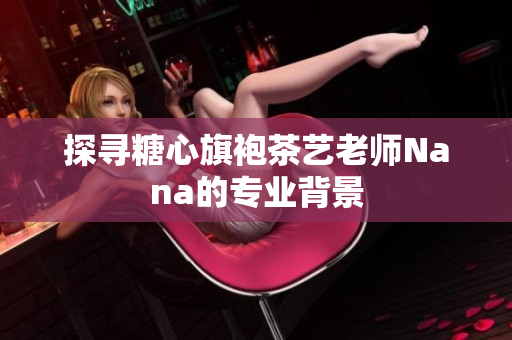探寻糖心旗袍茶艺老师Nana的专业背景